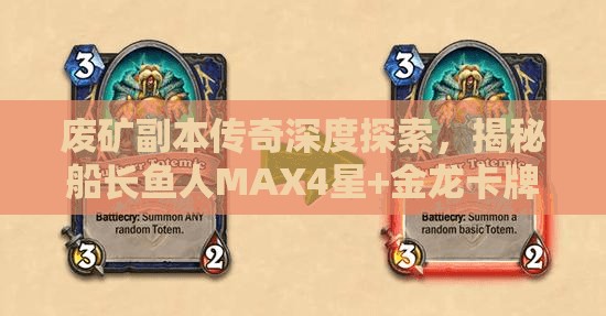 废矿副本传奇深度探索，揭秘船长鱼人MAX4星+金龙卡牌独特魅力