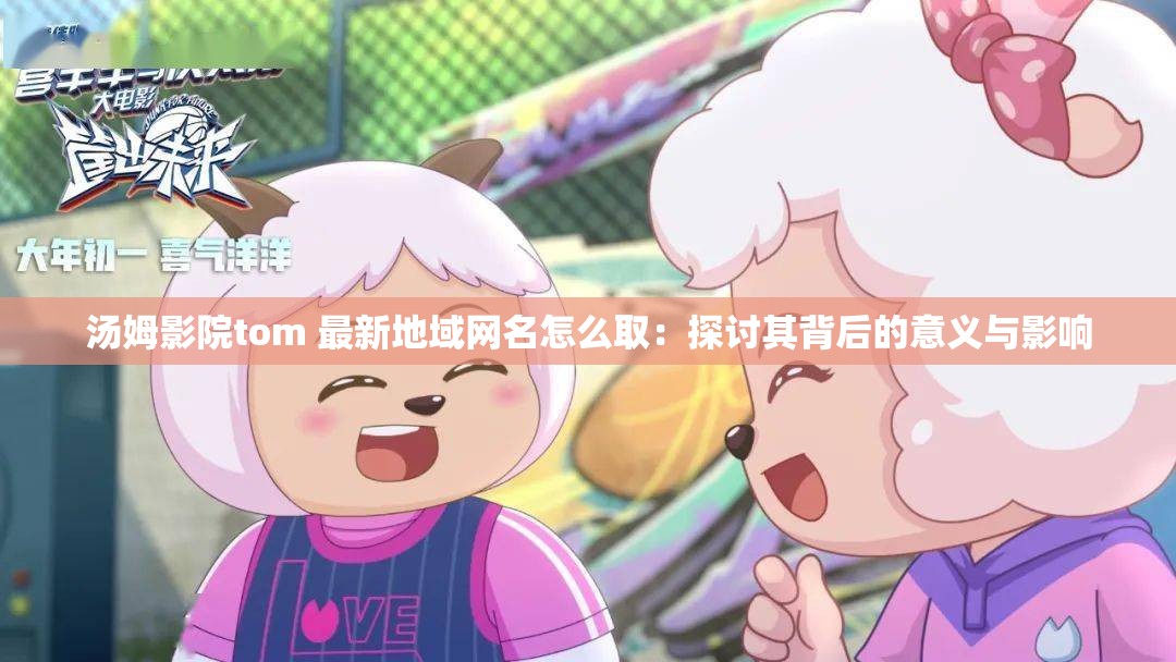 汤姆影院tom 最新地域网名怎么取：探讨其背后的意义与影响