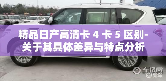 精品日产高清卡 4 卡 5 区别-关于其具体差异与特点分析