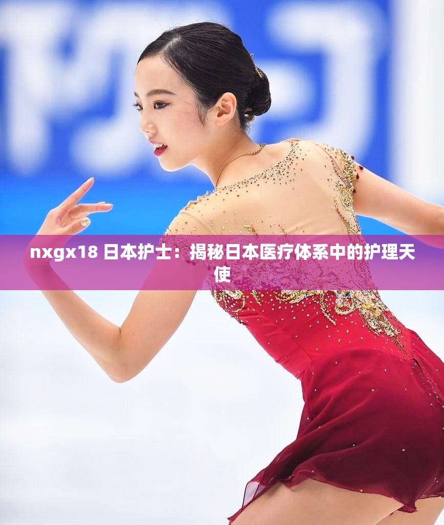 nxgx18 日本护士：揭秘日本医疗体系中的护理天使