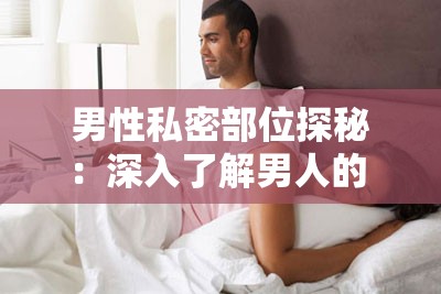 男性私密部位探秘：深入了解男人的 伸到 坤坤之谜