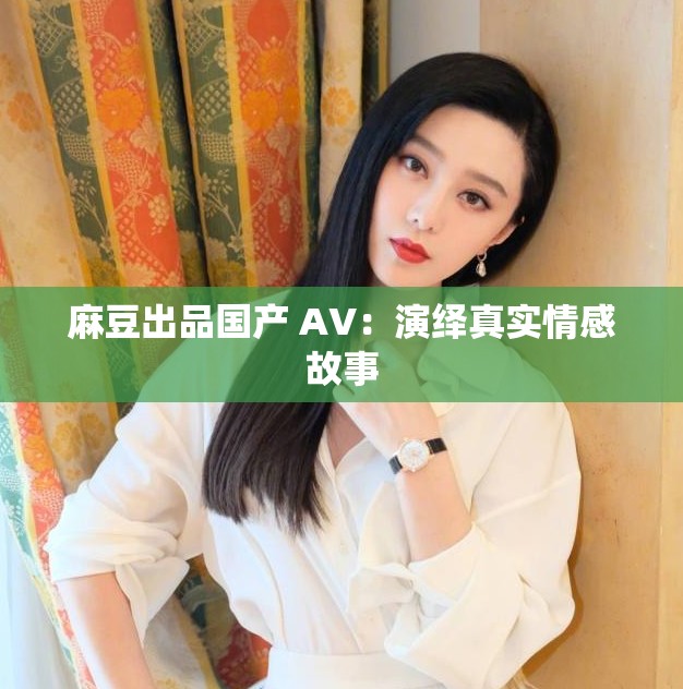 麻豆出品国产 AV：演绎真实情感故事