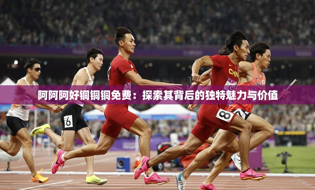 阿阿阿好铜铜铜免费：探索其背后的独特魅力与价值