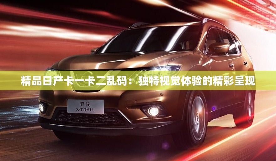 精品日产卡一卡二乱码：独特视觉体验的精彩呈现