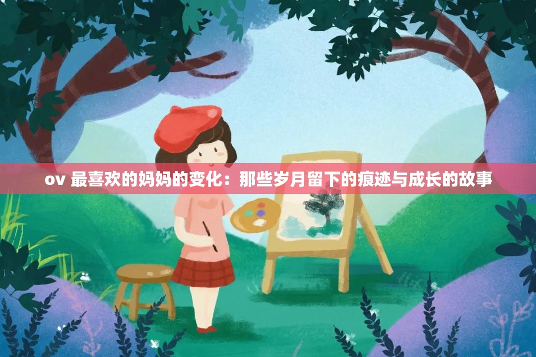 ov 最喜欢的妈妈的变化：那些岁月留下的痕迹与成长的故事