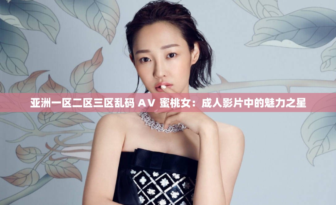 亚洲一区二区三区乱码 AⅤ 蜜桃女：成人影片中的魅力之星