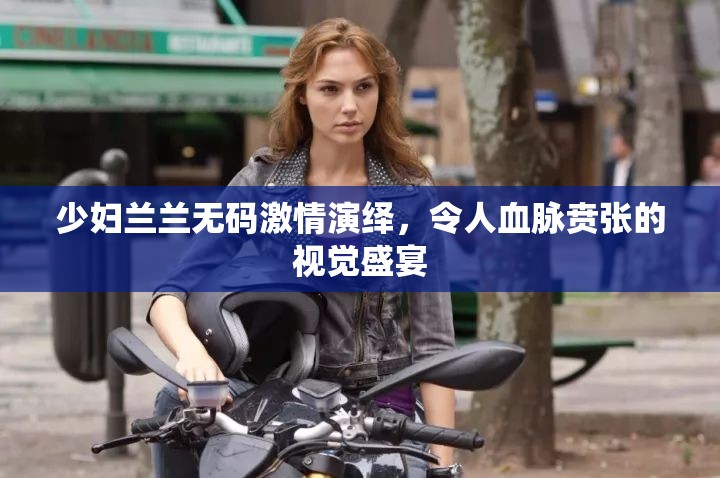 少妇兰兰无码激情演绎，令人血脉贲张的视觉盛宴