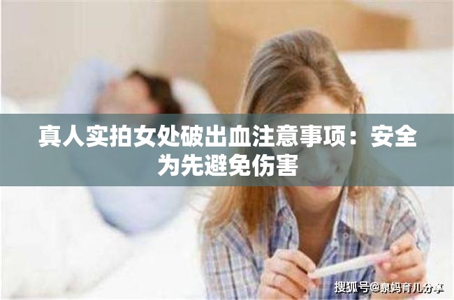 真人实拍女处破出血注意事项：安全为先避免伤害