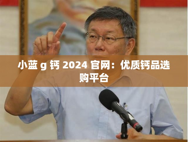 小蓝 g 钙 2024 官网：优质钙品选购平台