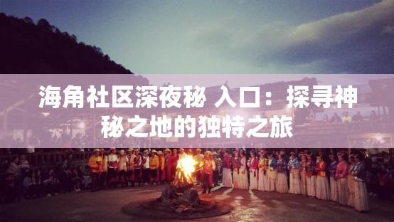 海角社区深夜秘 入口：探寻神秘之地的独特之旅