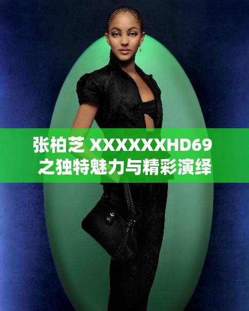 张柏芝 XXXXXXHD69 之独特魅力与精彩演绎
