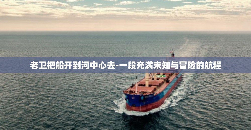 老卫把船开到河中心去-一段充满未知与冒险的航程