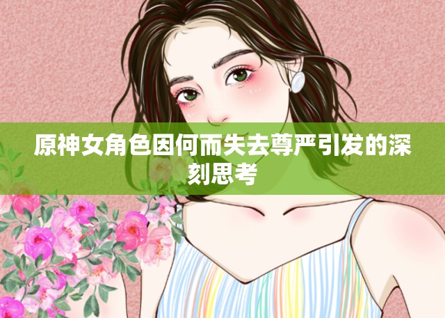 原神女角色因何而失去尊严引发的深刻思考