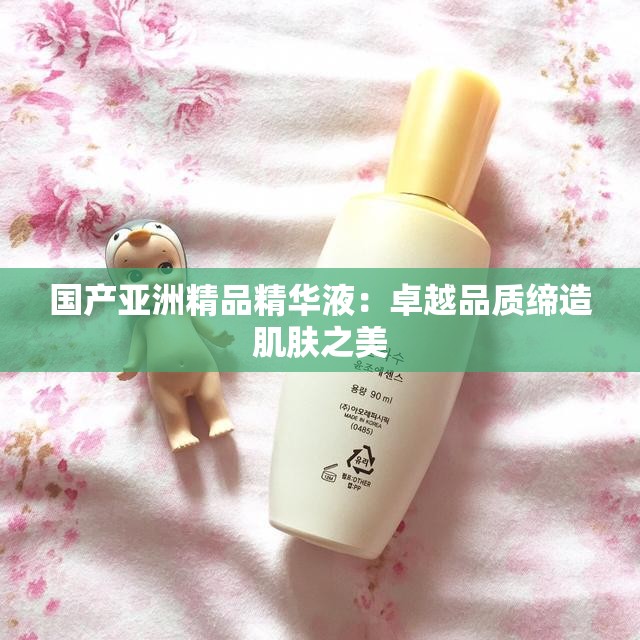 国产亚洲精品精华液：卓越品质缔造肌肤之美
