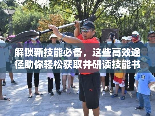 解锁新技能必备，这些高效途径助你轻松获取并研读技能书