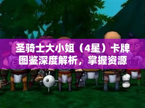 圣骑士大小姐（4星）卡牌图鉴深度解析，掌握资源管理的艺术与策略