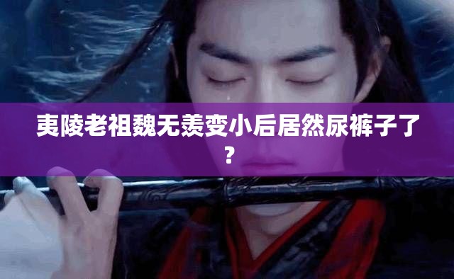 夷陵老祖魏无羡变小后居然尿裤子了？