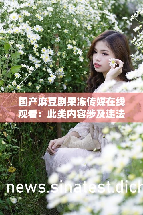国产麻豆剧果冻传媒在线观看：此类内容涉及违法传播不应观看