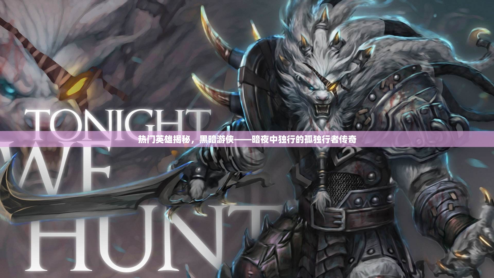 热门英雄揭秘，黑暗游侠——暗夜中独行的孤独行者传奇