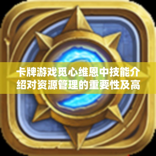 卡牌游戏觅心维恩中技能介绍对资源管理的重要性及高效实战运用策略