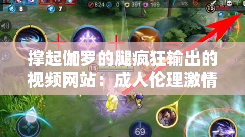 撑起伽罗的腿疯狂输出的视频网站：成人伦理激情大片