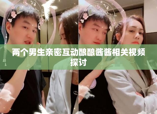 两个男生亲密互动酿酿酱酱相关视频探讨