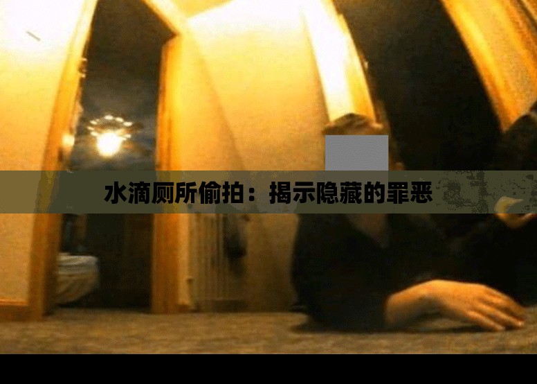 水滴厕所偷拍：揭示隐藏的罪恶