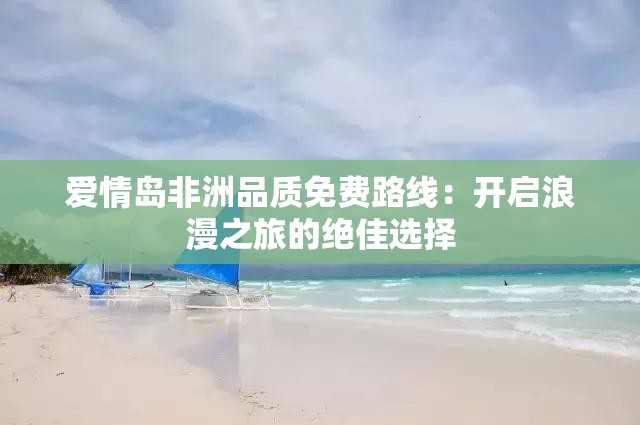 爱情岛非洲品质免费路线：开启浪漫之旅的绝佳选择
