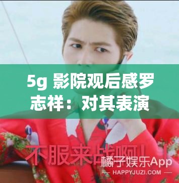 5g 影院观后感罗志祥：对其表演的深刻感受与见解分享
