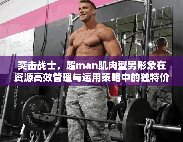 突击战士，超man肌肉型男形象在资源高效管理与运用策略中的独特价值