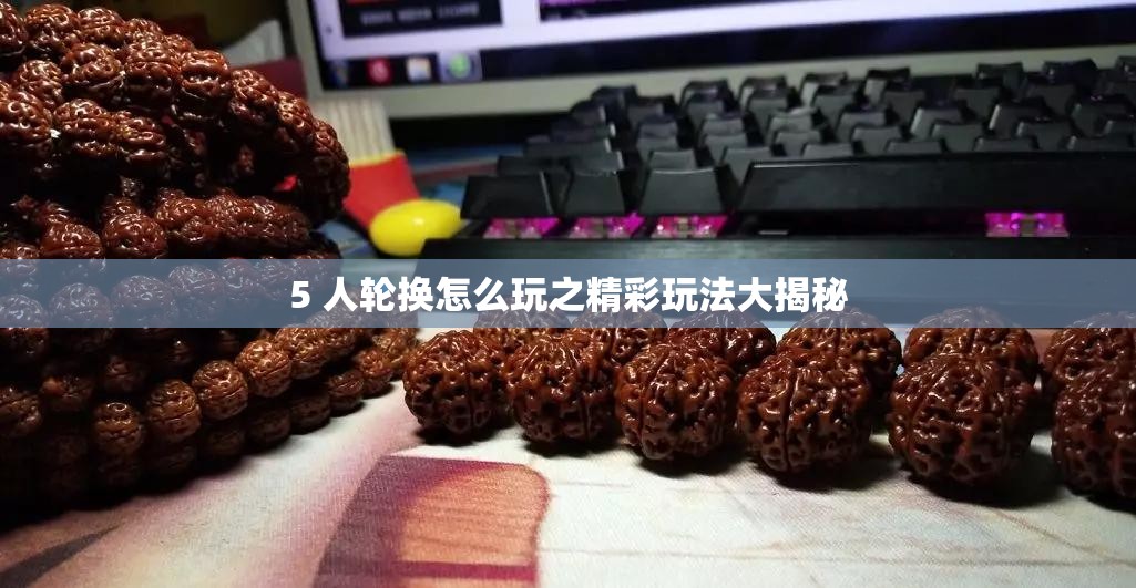 5 人轮换怎么玩之精彩玩法大揭秘