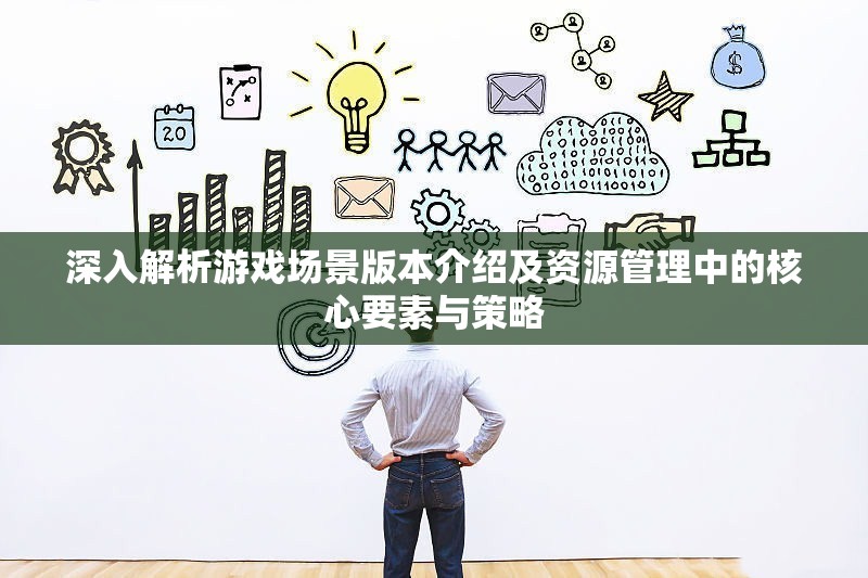深入解析游戏场景版本介绍及资源管理中的核心要素与策略