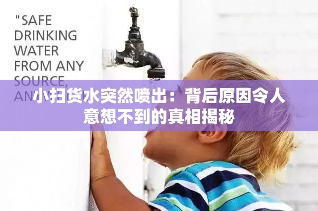 小扫货水突然喷出：背后原因令人意想不到的真相揭秘