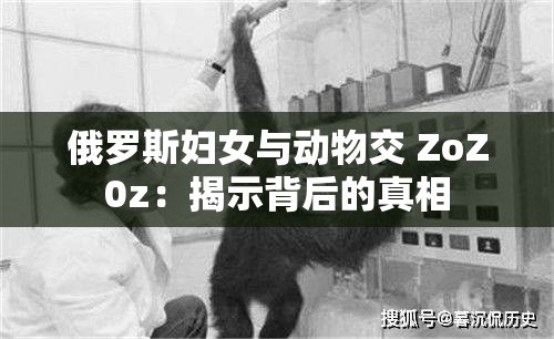俄罗斯妇女与动物交 ZoZ0z：揭示背后的真相