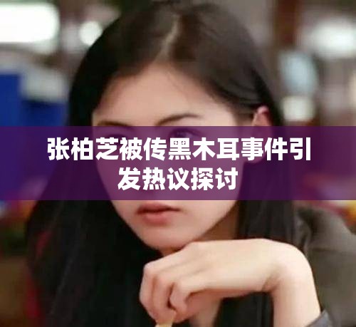 张柏芝被传黑木耳事件引发热议探讨