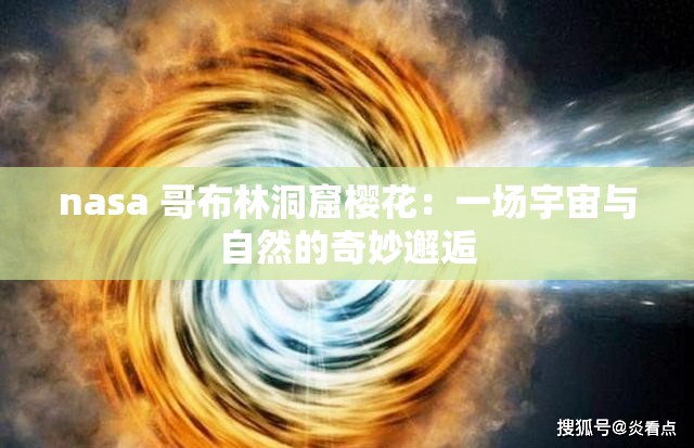 nasa 哥布林洞窟樱花：一场宇宙与自然的奇妙邂逅