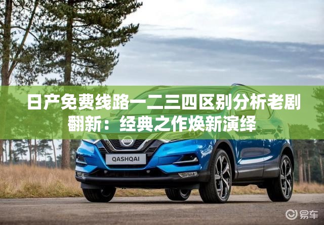 日产免费线路一二三四区别分析老剧翻新：经典之作焕新演绎