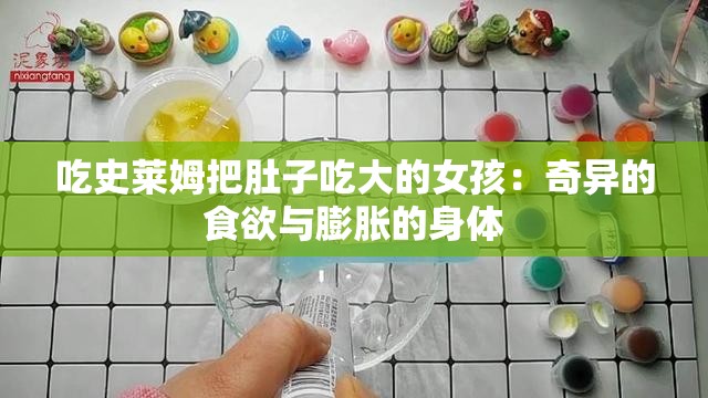 吃史莱姆把肚子吃大的女孩：奇异的食欲与膨胀的身体
