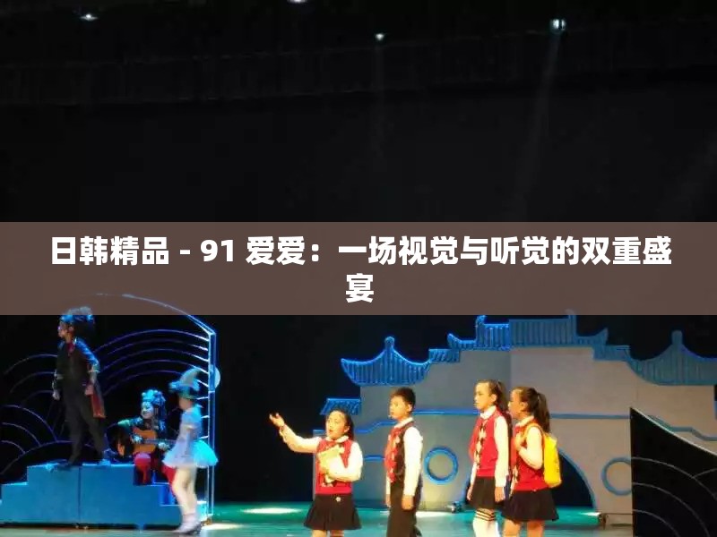 日韩精品 - 91 爱爱：一场视觉与听觉的双重盛宴