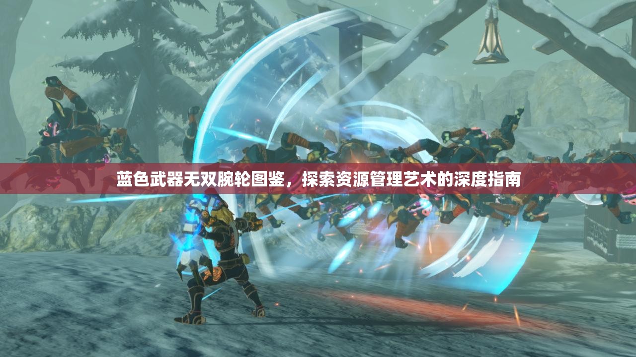 蓝色武器无双腕轮图鉴，探索资源管理艺术的深度指南