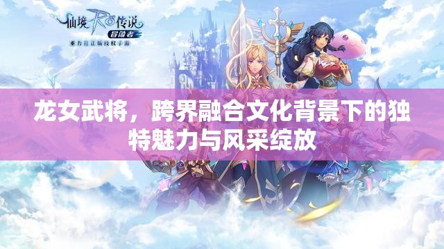 龙女武将，跨界融合文化背景下的独特魅力与风采绽放