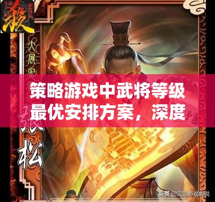 策略游戏中武将等级最优安排方案，深度解析与实战应用建议