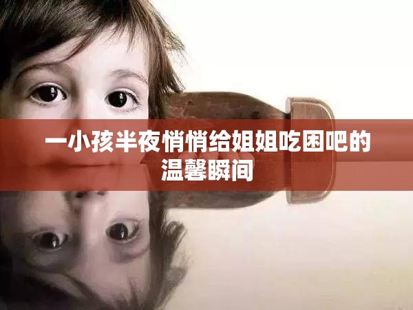 一小孩半夜悄悄给姐姐吃困吧的温馨瞬间