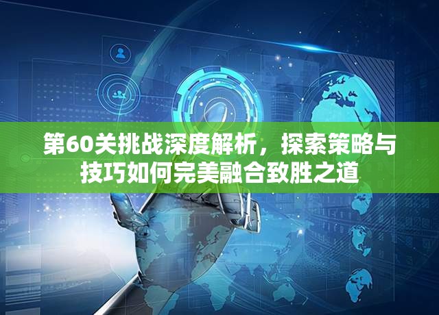 第60关挑战深度解析，探索策略与技巧如何完美融合致胜之道