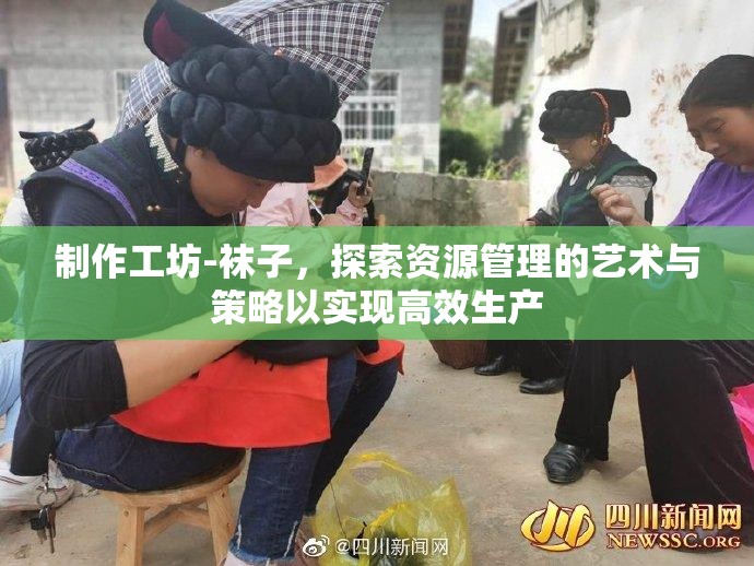 制作工坊-袜子，探索资源管理的艺术与策略以实现高效生产