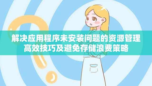 解决应用程序未安装问题的资源管理高效技巧及避免存储浪费策略
