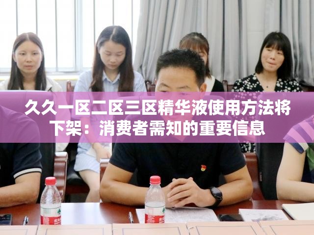 久久一区二区三区精华液使用方法将下架：消费者需知的重要信息