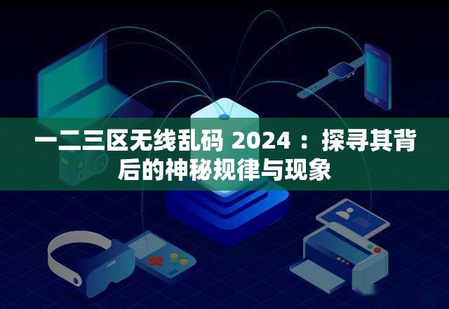 一二三区无线乱码 2024 ：探寻其背后的神秘规律与现象