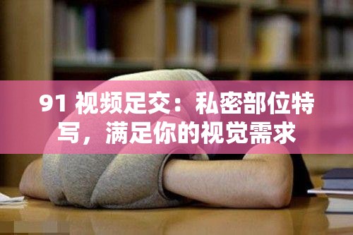 91 视频足交：私密部位特写，满足你的视觉需求