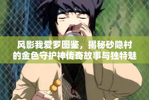 风影我爱罗图鉴，揭秘砂隐村的金色守护神传奇故事与独特魅力